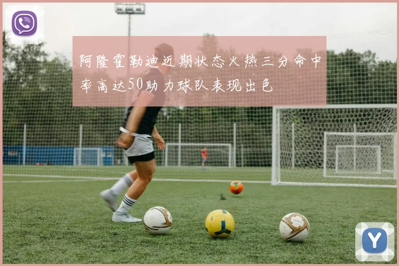 阿隆霍勒迪近期状态火热三分命中率高达50助力球队表现出色