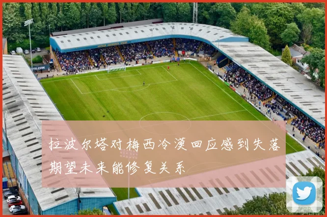 拉波尔塔对梅西冷漠回应感到失落期望未来能修复关系