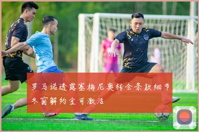 罗马诺透露塞梅尼奥转会条款细节冬窗解约金可激活