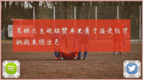 昆顿杰克逊称赞库里勇于接受防守挑战表现出色