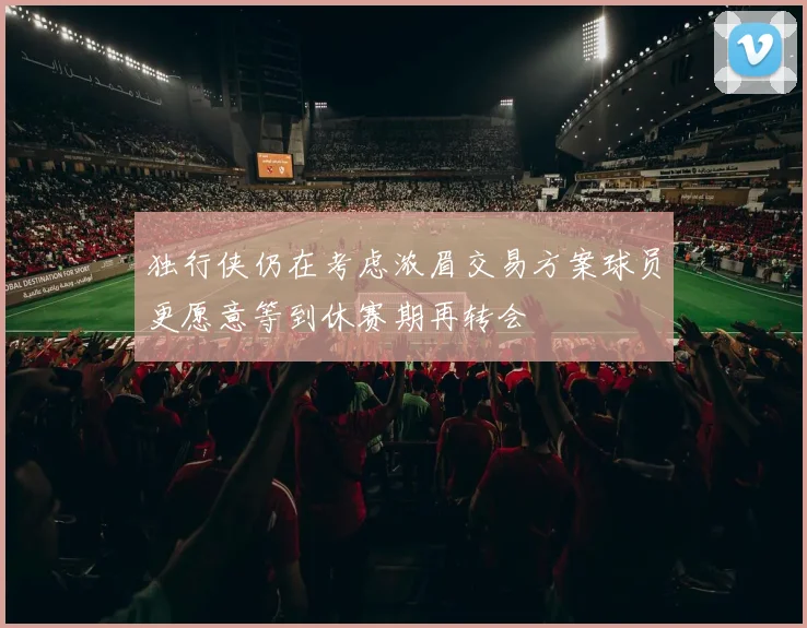 独行侠仍在考虑浓眉交易方案球员更愿意等到休赛期再转会