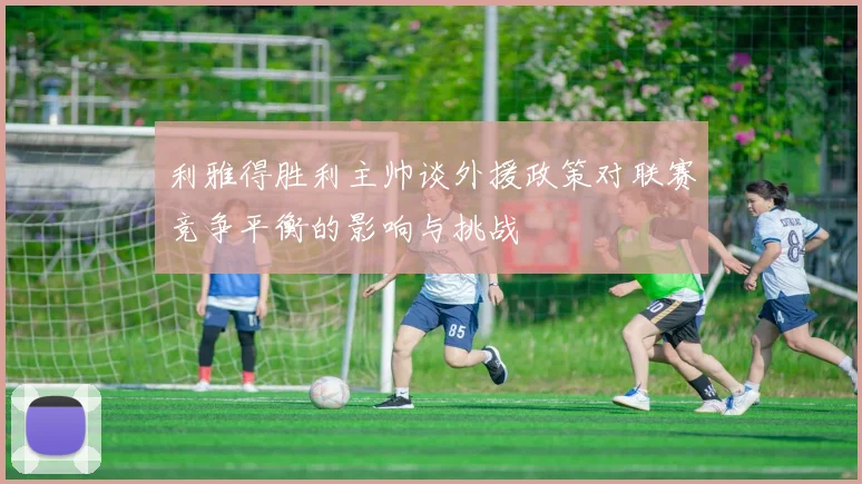 利雅得胜利主帅谈外援政策对联赛竞争平衡的影响与挑战