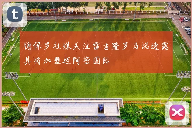 德保罗社媒关注雷吉隆罗马诺透露其将加盟迈阿密国际