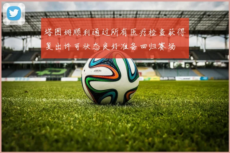 塔图姆顺利通过所有医疗检查获得复出许可状态良好准备回归赛场