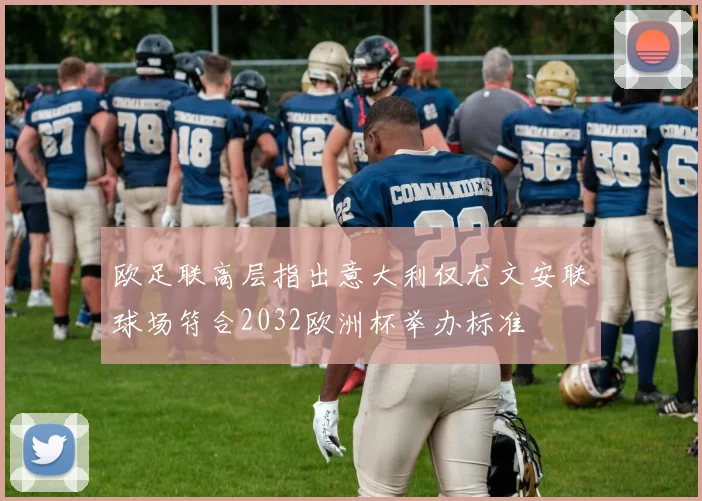 欧足联高层指出意大利仅尤文安联球场符合2032欧洲杯举办标准