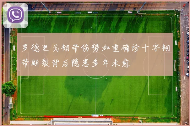 罗德里戈韧带伤势加重确诊十字韧带断裂背后隐患多年未愈