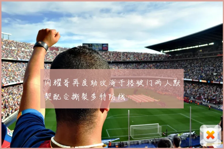 闪耀哥再度助攻海于格破门两人默契配合撕裂多特防线
