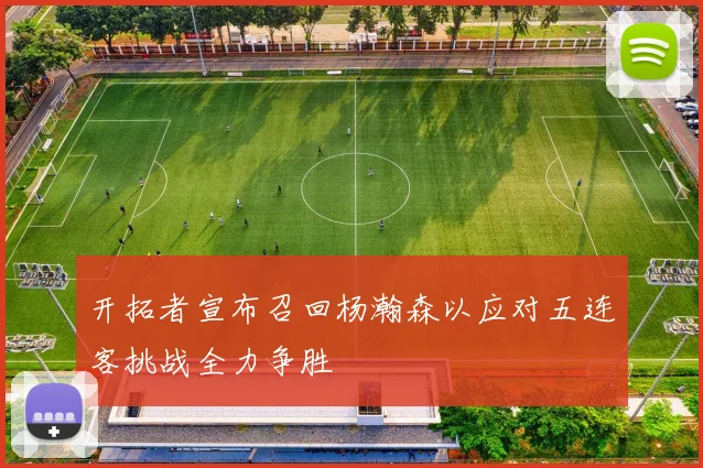 开拓者宣布召回杨瀚森以应对五连客挑战全力争胜