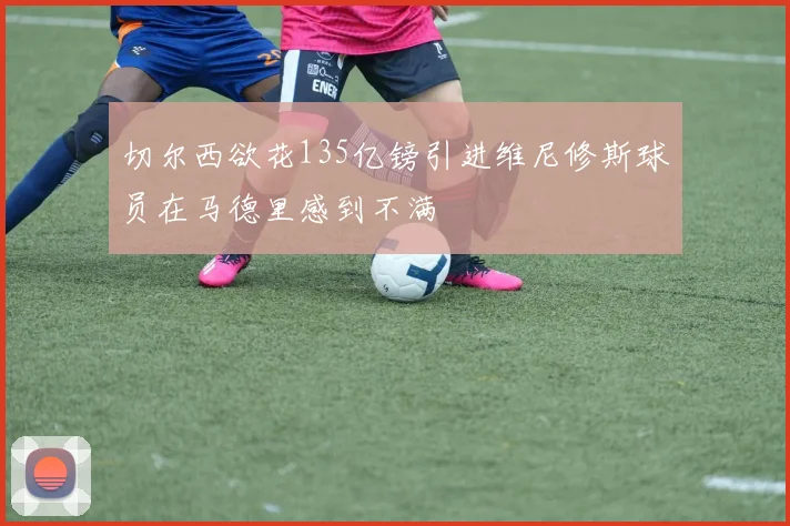 切尔西欲花135亿镑引进维尼修斯球员在马德里感到不满