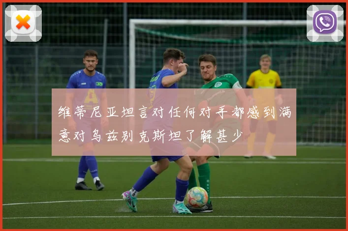 维蒂尼亚坦言对任何对手都感到满意对乌兹别克斯坦了解甚少