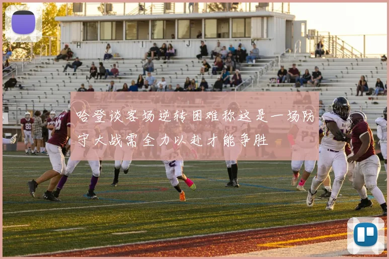 哈登谈客场逆转困难称这是一场防守大战需全力以赴才能争胜