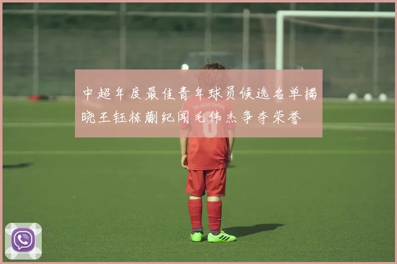 中超年度最佳青年球员候选名单揭晓王钰栋蒯纪闻毛伟杰争夺荣誉