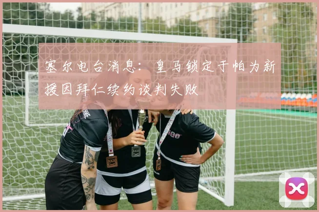 塞尔电台消息：皇马锁定于帕为新援因拜仁续约谈判失败