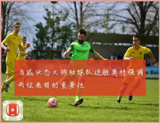 马威状态火热助球队连胜奥特强调两位老将的重要性