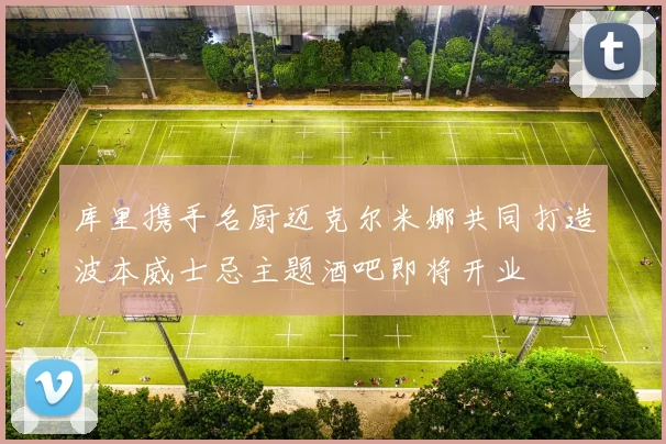 库里携手名厨迈克尔米娜共同打造波本威士忌主题酒吧即将开业