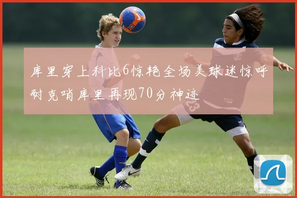 库里穿上科比6惊艳全场美球迷惊呼耐克哨库里再现70分神迹