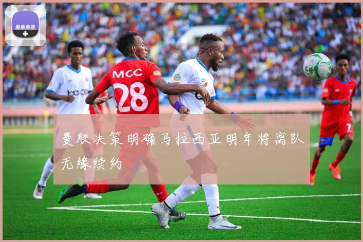 曼联决策明确马拉西亚明年将离队无缘续约
