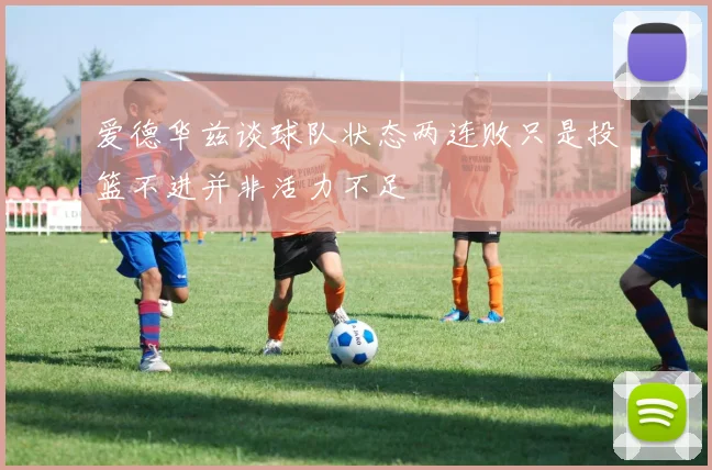 爱德华兹谈球队状态两连败只是投篮不进并非活力不足