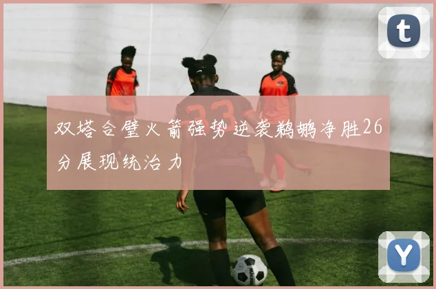 双塔合璧火箭强势逆袭鹈鹕净胜26分展现统治力