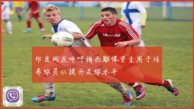 印度网友呼吁梅西雕像资金用于培养球员以提升足球水平