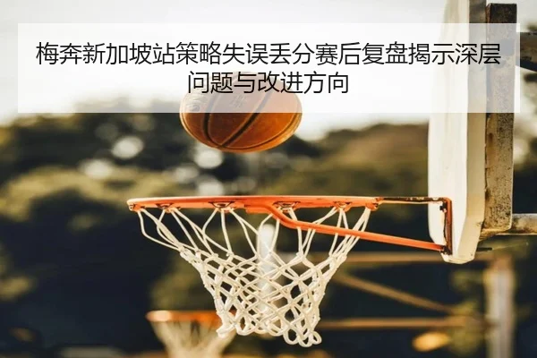 梅奔新加坡站策略失误丢分赛后复盘揭示深层问题与改进方向 | MILANSPORT